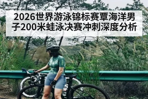 2026世界游泳锦标赛覃海洋男子200米蛙泳决赛冲刺深度分析