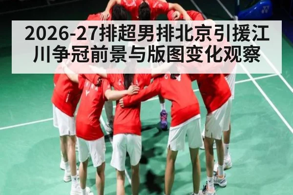 2026-27排超男排北京引援江川争冠前景与版图变化观察